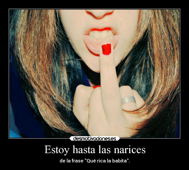 Estoy hasta las narices - de la frase Qué rica la babita.