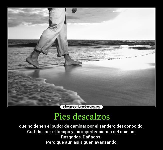 Pies descalzos - que no tienen el pudor de caminar por el sendero desconocido. 
Curtidos por el tiempo y las imperfecciones del camino. 
Rasgados. Dañados. 
Pero que aun así siguen avanzando.