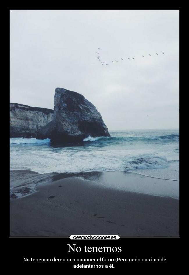 No tenemos - No tenemos derecho a conocer el futuro,Pero nada nos impide
adelantarnos a él...