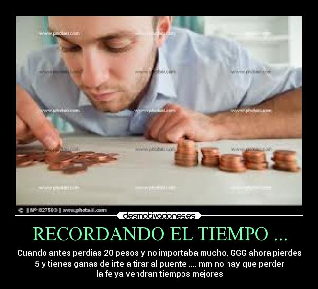RECORDANDO EL TIEMPO ... - Cuando antes perdias 20 pesos y no importaba mucho, GGG ahora pierdes
5 y tienes ganas de irte a tirar al puente .... mm no hay que perder
la fe ya vendran tiempos mejores