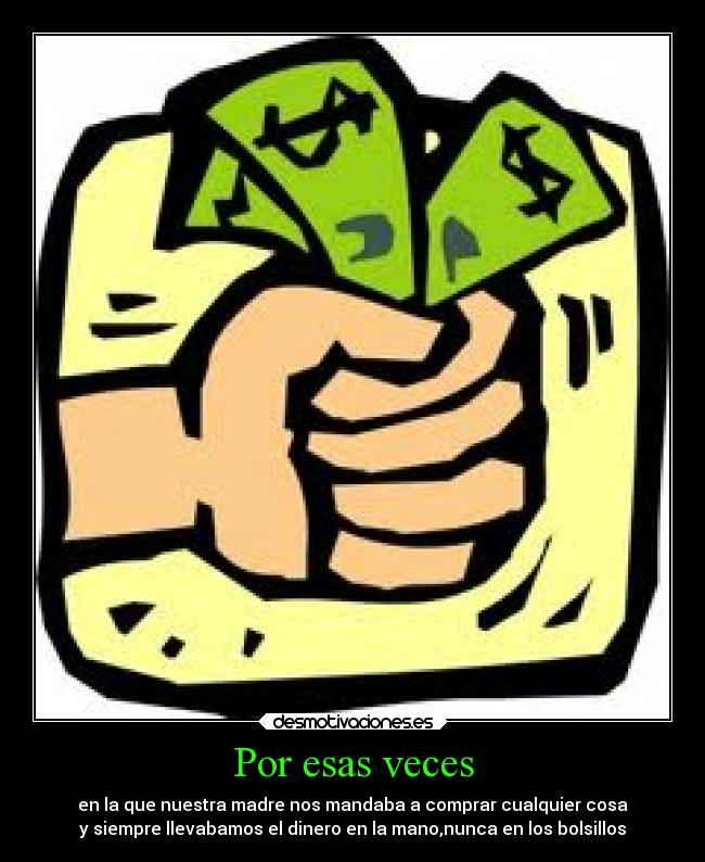 Por esas veces - en la que nuestra madre nos mandaba a comprar cualquier cosa
y siempre llevabamos el dinero en la mano,nunca en los bolsillos