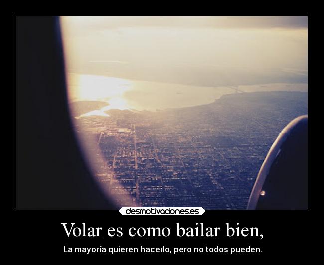 Volar es como bailar bien, - La mayoría quieren hacerlo, pero no todos pueden.