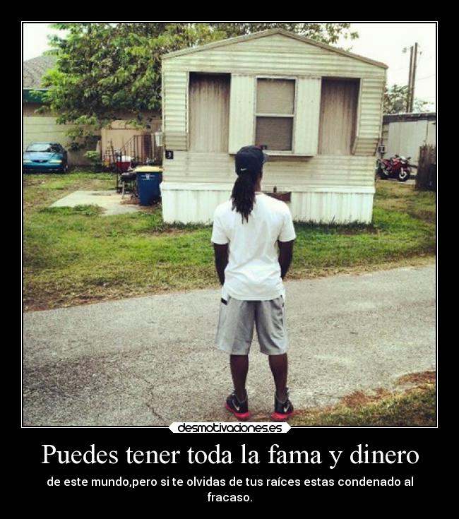 Puedes tener toda la fama y dinero - de este mundo,pero si te olvidas de tus raíces estas condenado al
fracaso.