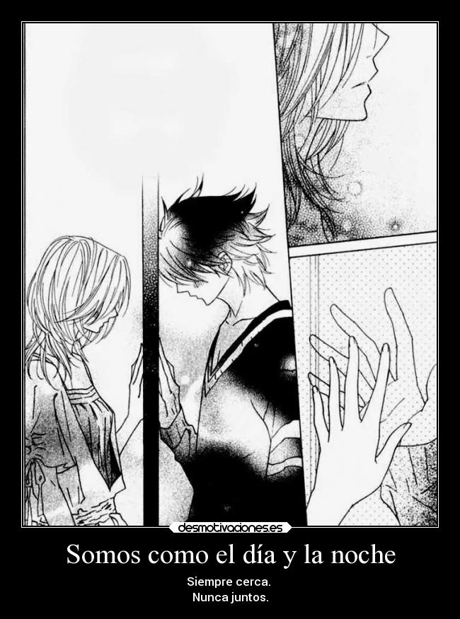 Somos como el día y la noche - Siempre cerca.
Nunca juntos.