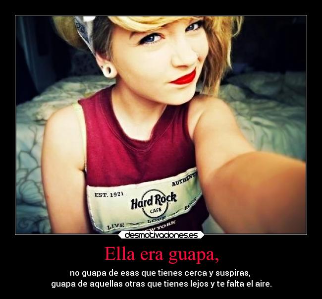 Ella era guapa, - no guapa de esas que tienes cerca y suspiras, 
guapa de aquellas otras que tienes lejos y te falta el aire.