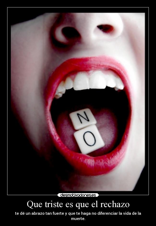 Que triste es que el rechazo - te dé un abrazo tan fuerte y que te haga no diferenciar la vida de la
muerte.
