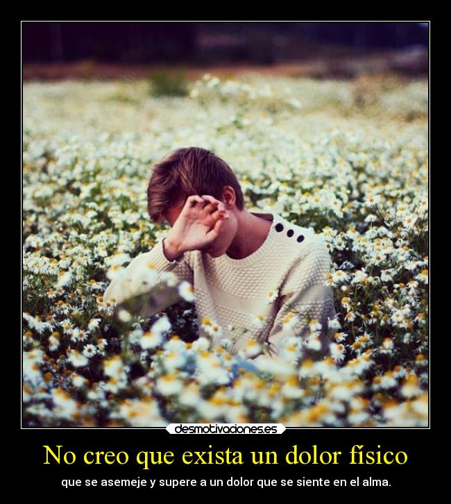 No creo que exista un dolor físico - que se asemeje y supere a un dolor que se siente en el alma.
