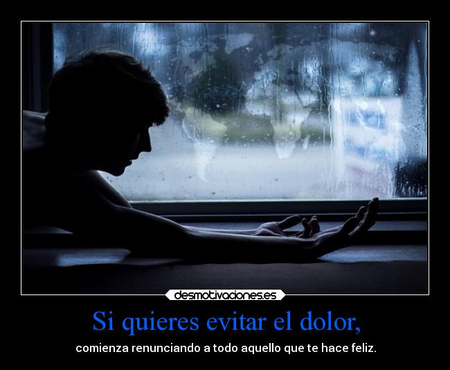 Si quieres evitar el dolor, - comienza renunciando a todo aquello que te hace feliz.