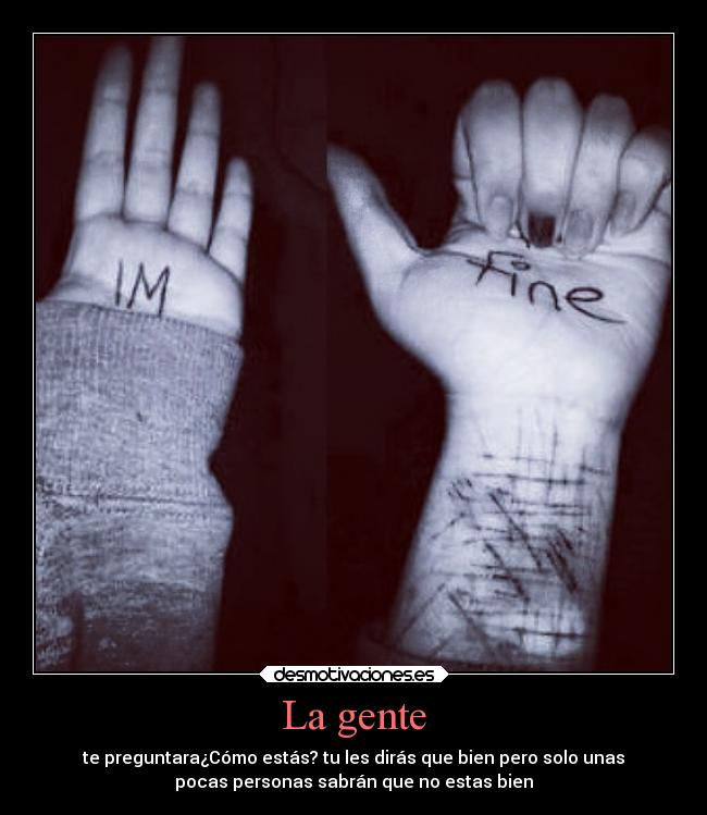 La gente - te preguntara¿Cómo estás? tu les dirás que bien pero solo unas
pocas personas sabrán que no estas bien