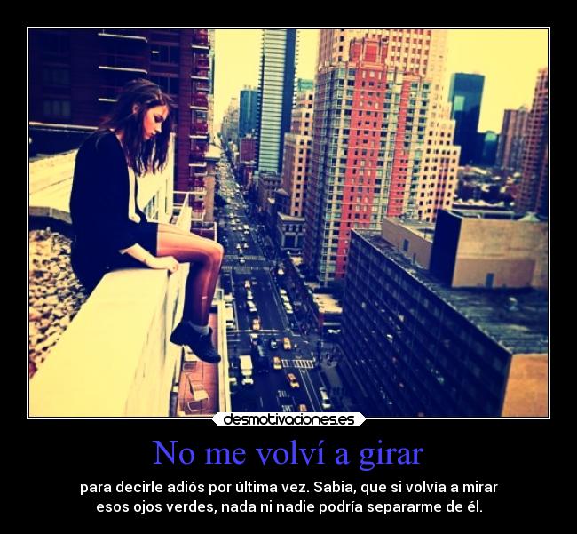No me volví a girar - para decirle adiós por última vez. Sabia, que si volvía a mirar
esos ojos verdes, nada ni nadie podría separarme de él.