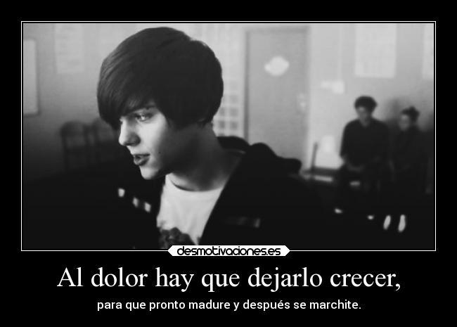 Al dolor hay que dejarlo crecer, - para que pronto madure y después se marchite.