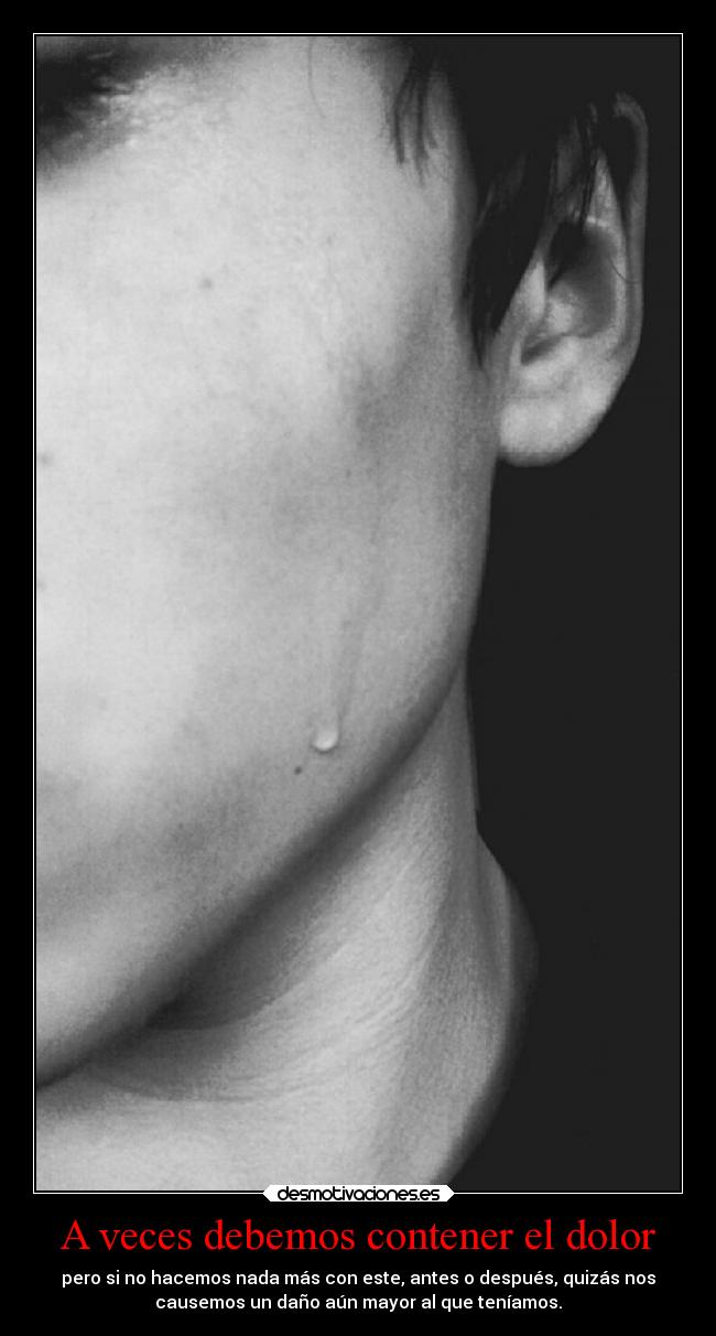 A veces debemos contener el dolor - pero si no hacemos nada más con este, antes o después, quizás nos
causemos un daño aún mayor al que teníamos.