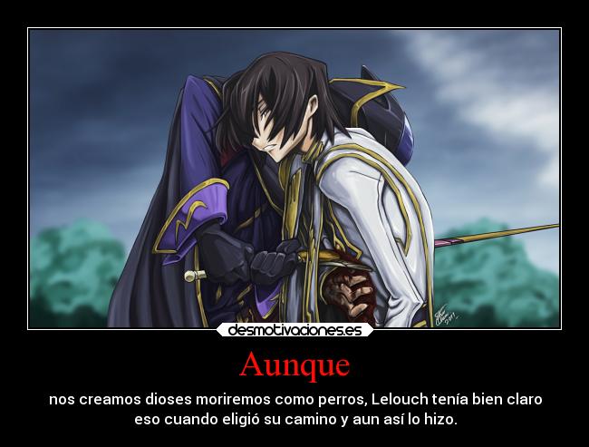 Aunque - nos creamos dioses moriremos como perros, Lelouch tenía bien claro
eso cuando eligió su camino y aun así lo hizo.