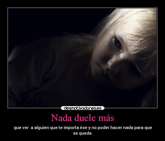 Nada duele más - que ver a alguien que te importa irse y no poder hacer nada para que
se quede.