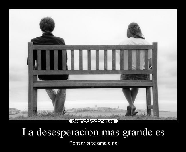 La desesperacion mas grande es - Pensar si te ama o no