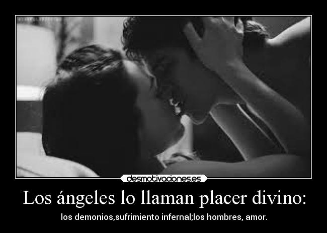 Los ángeles lo llaman placer divino: - los demonios,sufrimiento infernal;los hombres, amor.