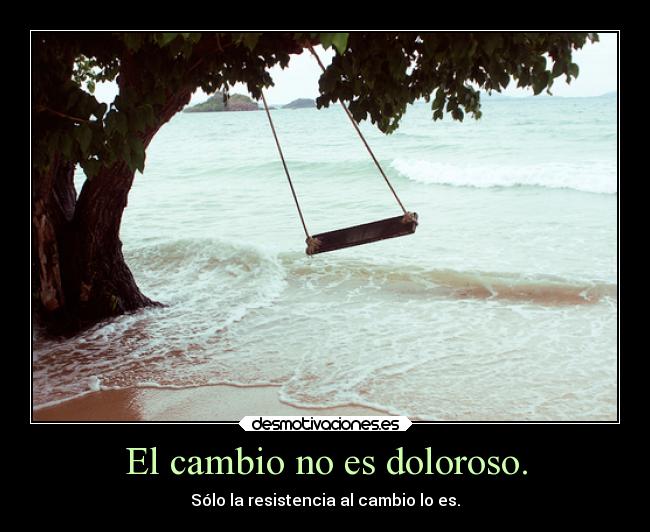 El cambio no es doloroso. - Sólo la resistencia al cambio lo es.