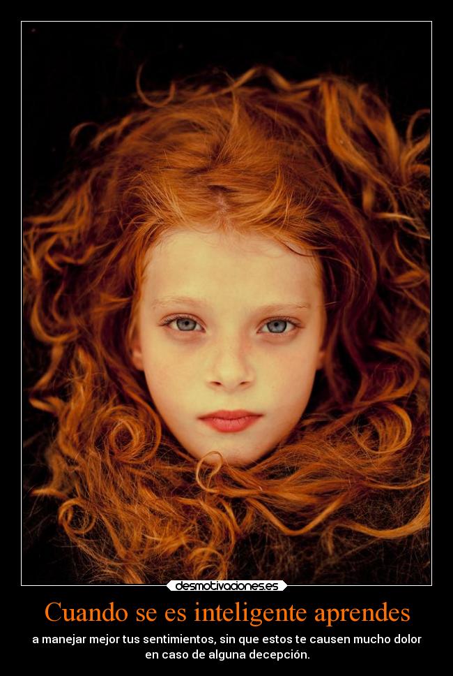 Cuando se es inteligente aprendes - a manejar mejor tus sentimientos, sin que estos te causen mucho dolor
en caso de alguna decepción.