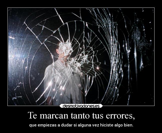 Te marcan tanto tus errores, - que empiezas a dudar si alguna vez hiciste algo bien.