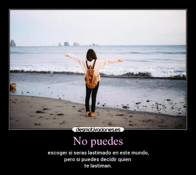 No puedes - escoger si seras lastimado en este mundo,
pero si puedes decidir quien
te lastiman.