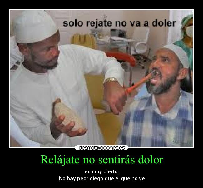 Relájate no sentirás dolor - es muy cierto:
No hay peor ciego que el que no ve