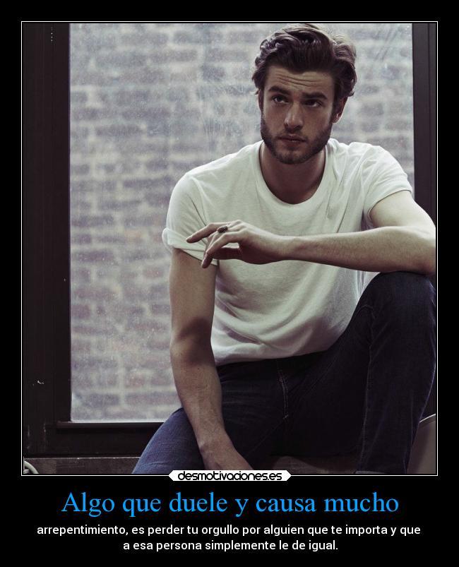 Algo que duele y causa mucho - arrepentimiento, es perder tu orgullo por alguien que te importa y que 
a esa persona simplemente le de igual.