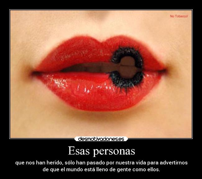 Esas personas - que nos han herido, sólo han pasado por nuestra vida para advertirnos
de que el mundo está lleno de gente como ellos.