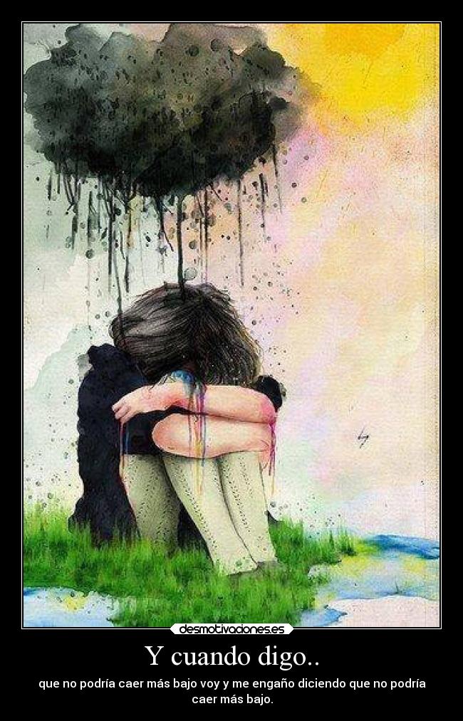 Y cuando digo.. - que no podría caer más bajo voy y me engaño diciendo que no podría
caer más bajo.