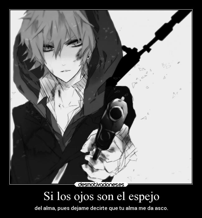 Si los ojos son el espejo - del alma, pues dejame decirte que tu alma me da asco.