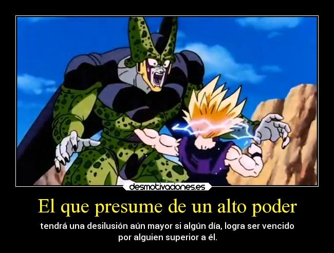 El que presume de un alto poder - tendrá una desilusión aún mayor si algún día, logra ser vencido
por alguien superior a él.