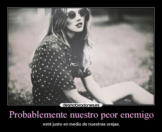 Probablemente nuestro peor enemigo - esté justo en medio de nuestras orejas.