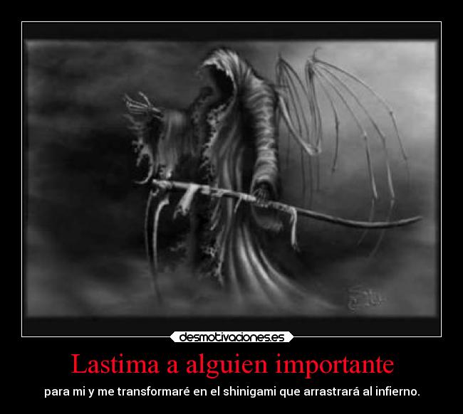 Lastima a alguien importante - para mi y me transformaré en el shinigami que arrastrará al infierno.