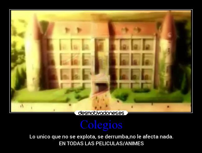 Colegios - Lo unico que no se explota, se derrumba,no le afecta nada.
EN TODAS LAS PELICULAS/ANIMES