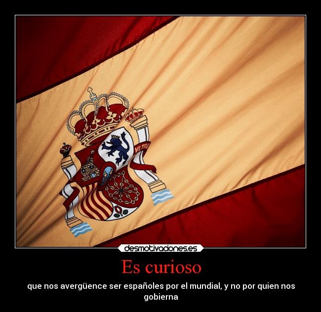 Es curioso - que nos avergüence ser españoles por el mundial, y no por quien nos
gobierna