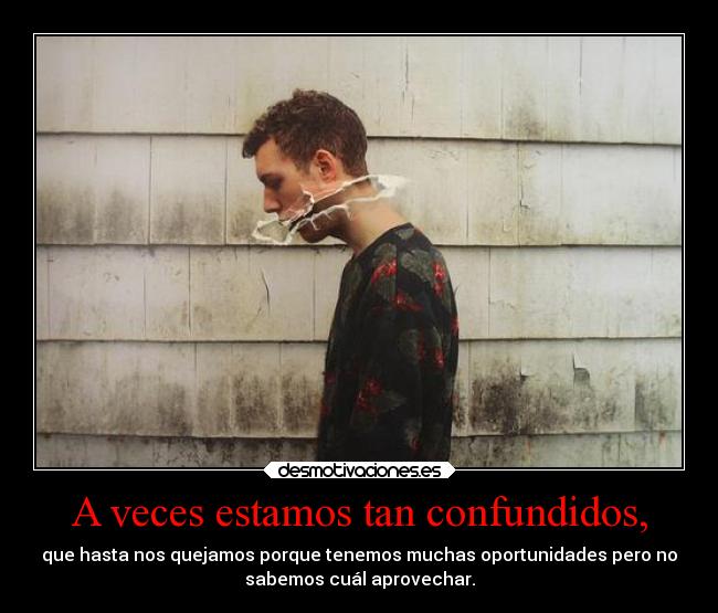 A veces estamos tan confundidos, -
