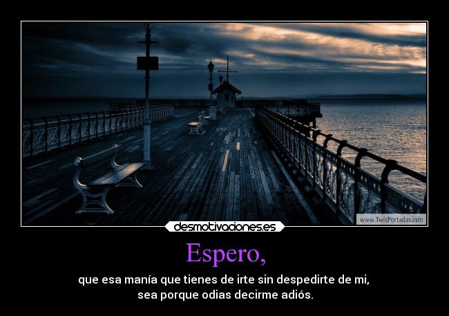 Espero, - que esa manía que tienes de irte sin despedirte de mi,
sea porque odias decirme adiós.