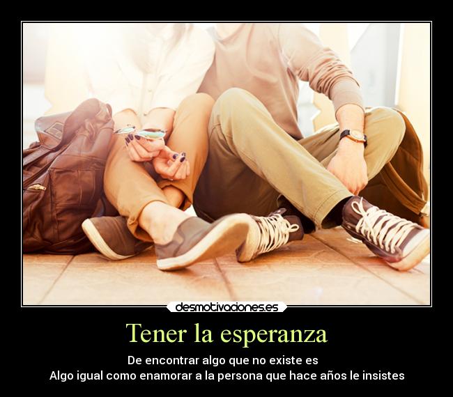 Tener la esperanza - De encontrar algo que no existe es
Algo igual como enamorar a la persona que hace años le insistes