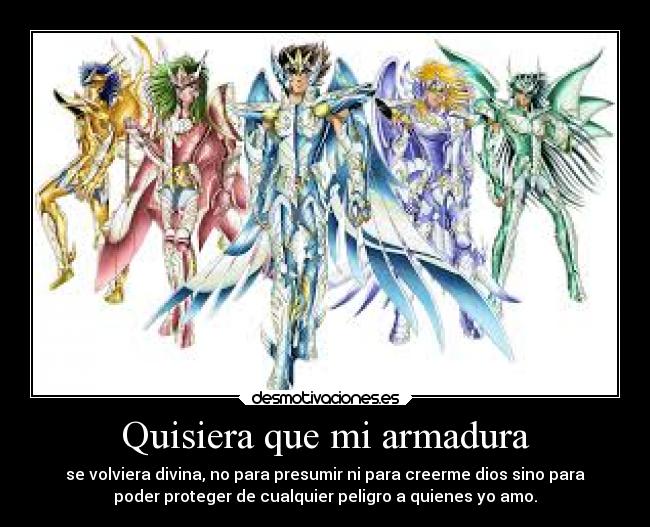 Quisiera que mi armadura - se volviera divina, no para presumir ni para creerme dios sino para
poder proteger de cualquier peligro a quienes yo amo.