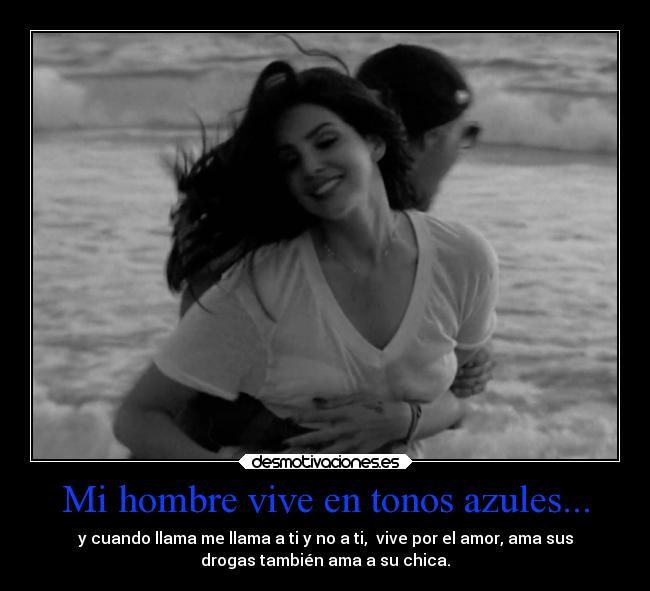 Mi hombre vive en tonos azules... - y cuando llama me llama a ti y no a ti,  vive por el amor, ama sus
drogas también ama a su chica.