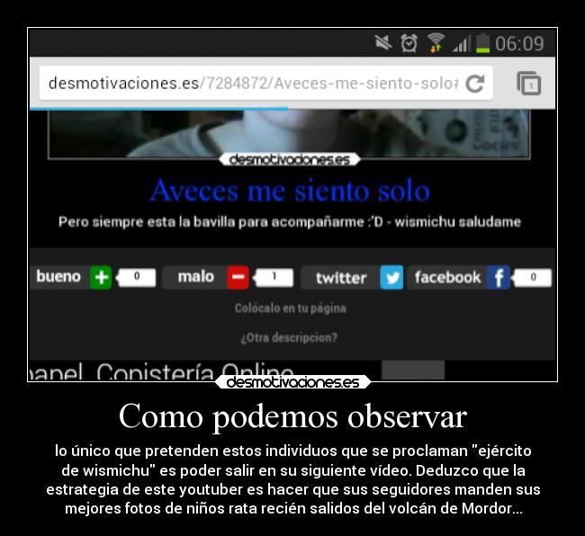 Como podemos observar - lo único que pretenden estos individuos que se proclaman ejército
de wismichu es poder salir en su siguiente vídeo. Deduzco que la
estrategia de este youtuber es hacer que sus seguidores manden sus
mejores fotos de niños rata recién salidos del volcán de Mordor...