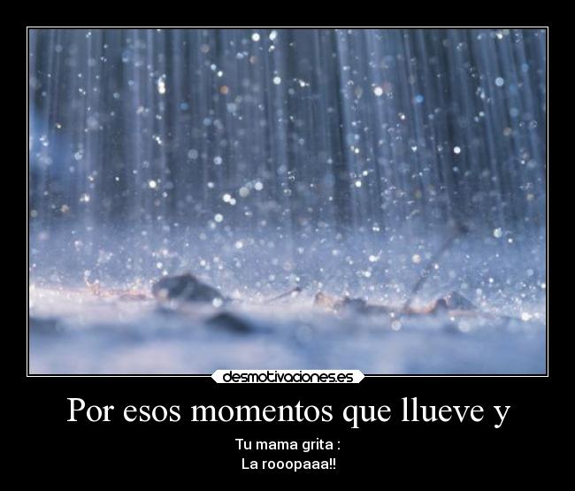 Por esos momentos que llueve y - Tu mama grita :
La rooopaaa!!