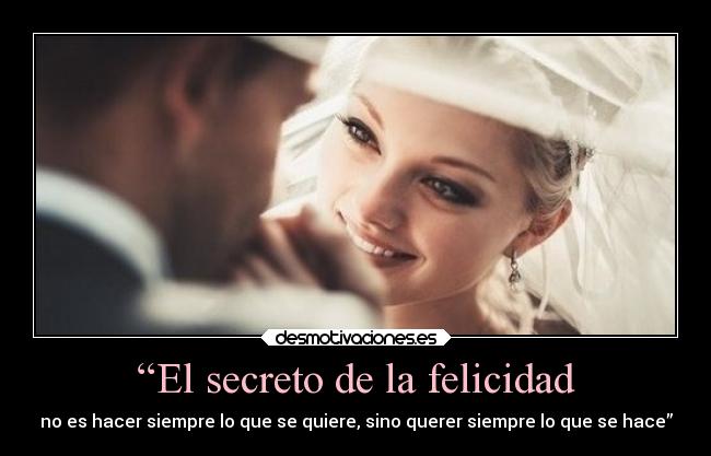 “El secreto de la felicidad - no es hacer siempre lo que se quiere, sino querer siempre lo que se hace”
