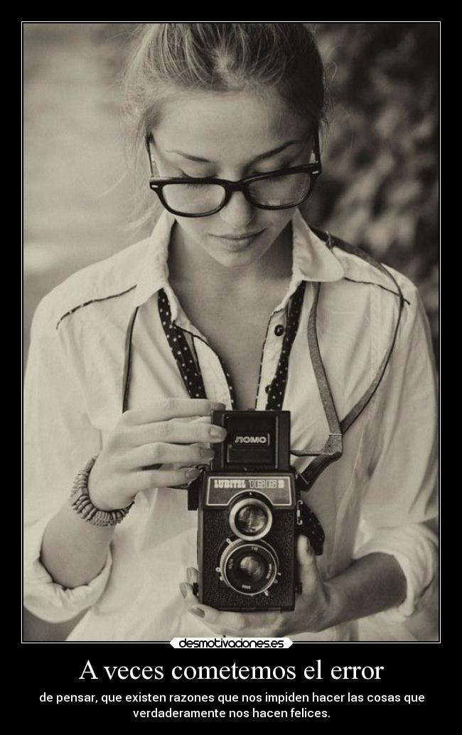 A veces cometemos el error - de pensar, que existen razones que nos impiden hacer las cosas que
verdaderamente nos hacen felices.
