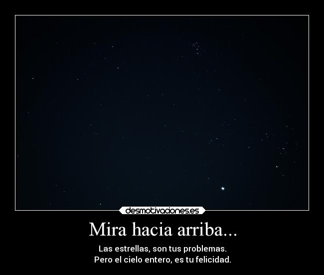 Mira hacia arriba... - Las estrellas, son tus problemas.
Pero el cielo entero, es tu felicidad.