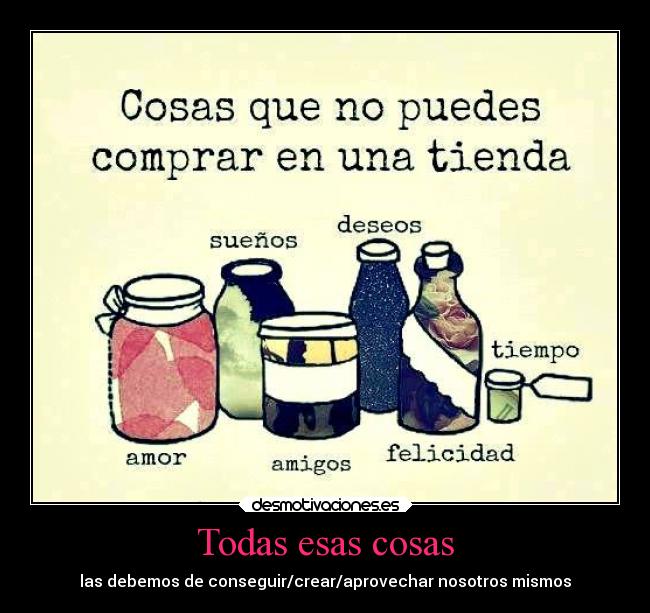 Todas esas cosas - las debemos de conseguir/crear/aprovechar nosotros mismos