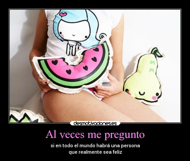 Al veces me pregunto - si en todo el mundo habrá una persona
que realmente sea feliz