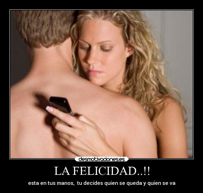 LA FELICIDAD..!! - esta en tus manos,  tu decides quien se queda y quien se va