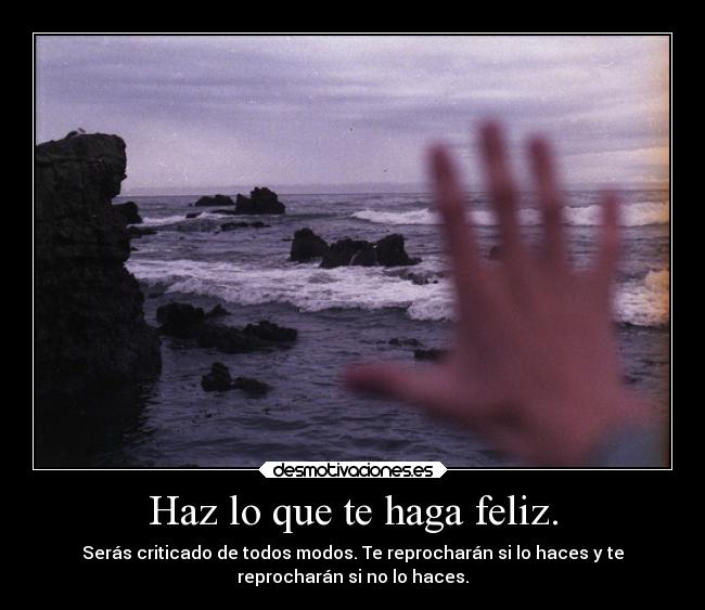 Haz lo que te haga feliz. - Serás criticado de todos modos. Te reprocharán si lo haces y te
reprocharán si no lo haces.