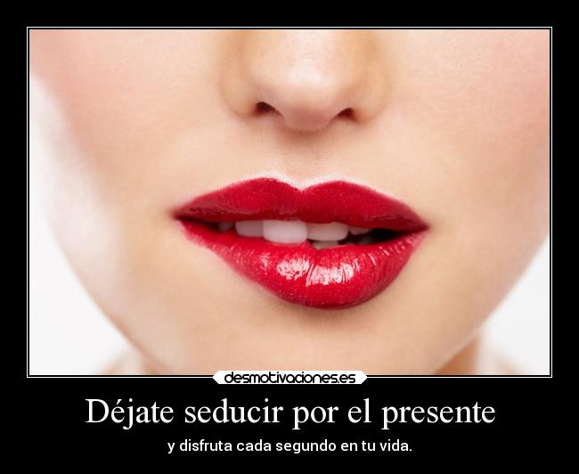 Déjate seducir por el presente - y disfruta cada segundo en tu vida.