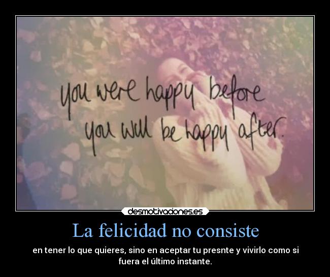 La felicidad no consiste - en tener lo que quieres, sino en aceptar tu presnte y vivirlo como si
fuera el último instante.